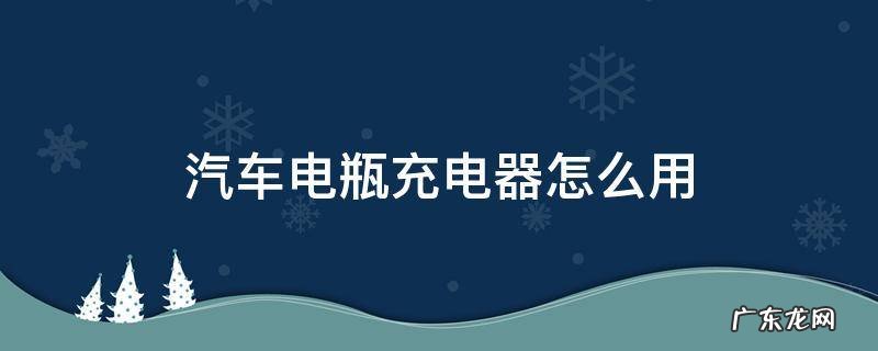 汽车电瓶充电器怎么用连接线 汽车电瓶充电器怎么用