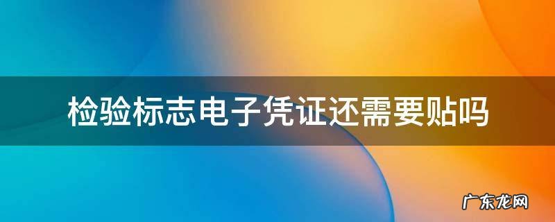 检验标志电子凭证还需要贴吗山东 检验标志电子凭证还需要贴吗