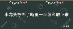 水龙头断了怎么拔出来 水龙头拧断了断里一半怎么取下来