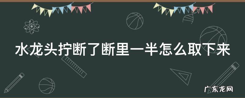 水龙头断了怎么拔出来 水龙头拧断了断里一半怎么取下来