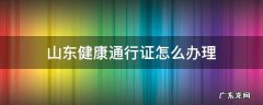 山东省健康通行证怎么办理 山东健康通行证怎么办理
