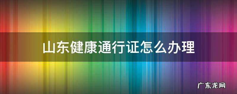 山东省健康通行证怎么办理 山东健康通行证怎么办理