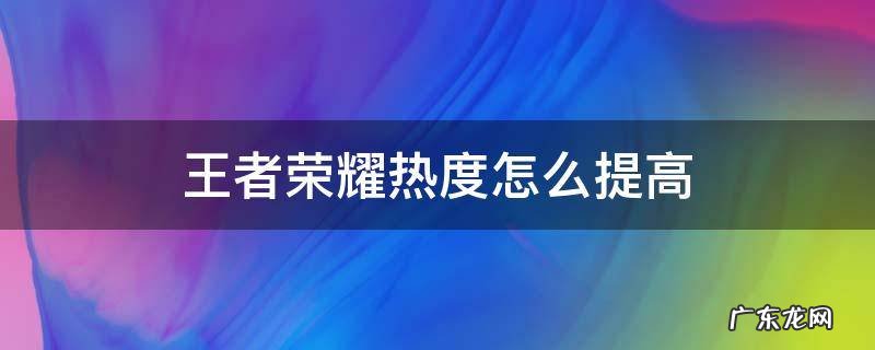 王者荣耀热度怎么提高 王者荣耀火热度怎么涨
