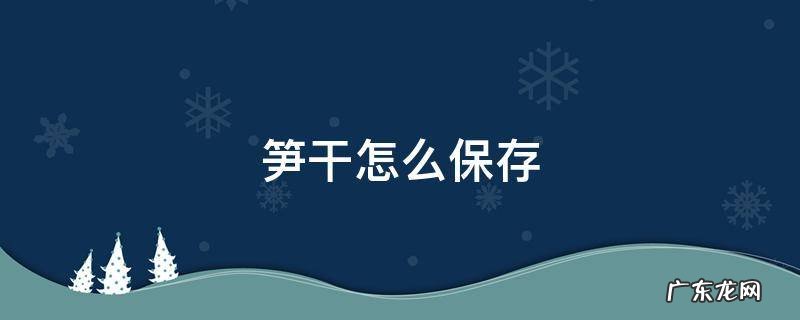 笋干怎么保存不会发黑 笋干怎么保存