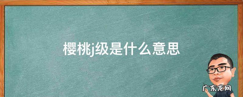 J级樱桃是什么 樱桃j级是什么意思