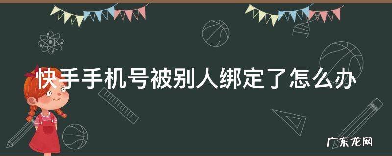 快手手机号被别人绑定了怎么办 快手账号被别人手机绑定了怎么办?
