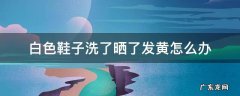 白色鞋子洗了晒了发黄怎么办 为什么白色鞋子洗了会晒黄