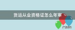 货运从业资格证年审过期了怎么办 货运从业资格证怎么年审