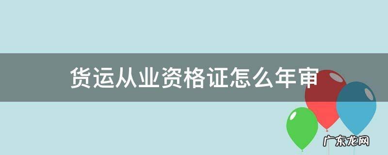 货运从业资格证年审过期了怎么办 货运从业资格证怎么年审