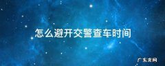 交警一般周末查车吗 怎么避开交警查车时间
