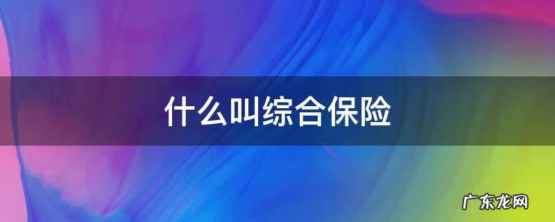 综合性保险有哪些 什么叫综合保险