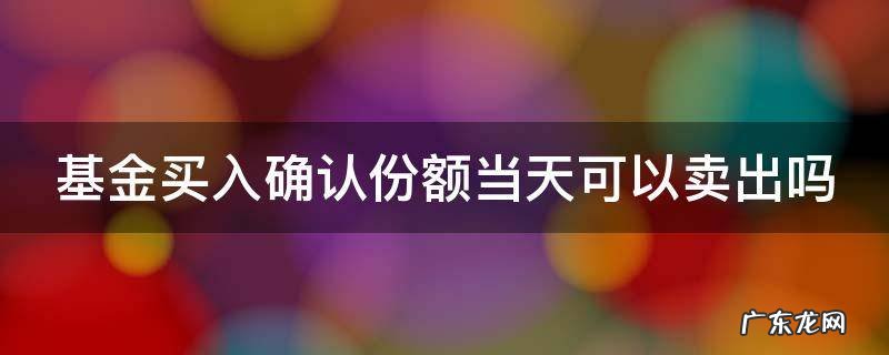 基金买入确认份额当天可以卖出吗 基金买入确认份额一般要多久