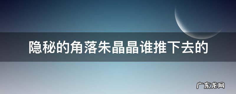隐秘的角落朱晶晶是被朱朝阳推下去的嘛 隐秘的角落朱晶晶谁推下去的