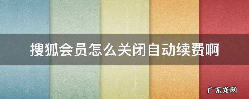 搜狐会员怎么关闭自动续费啊安卓 搜狐会员怎么关闭自动续费啊