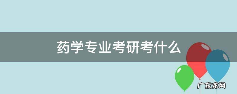 药学专业考研考什么 药学专业考研考什么科目