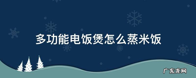多功能电饭煲怎么蒸米饭视频 多功能电饭煲怎么蒸米饭