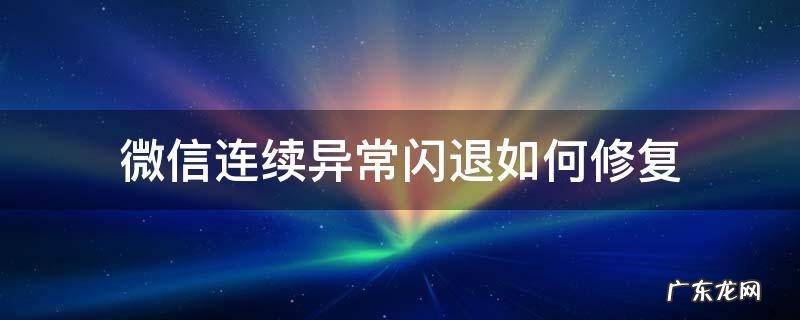 微信连续异常闪退如何修复 微信连续异常闪退如何修复小米手机