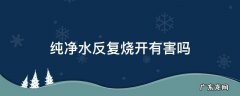 纯净水反复烧开有害吗 纯净水反复烧开有害处吗