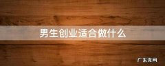 男生创业做什么最有前景 男生创业适合做什么