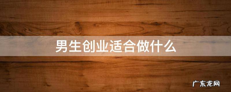 男生创业做什么最有前景 男生创业适合做什么