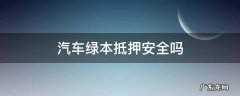 汽车绿本抵押贷款安全吗 汽车绿本抵押安全吗
