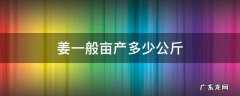 姜每亩产量多少斤 姜一般亩产多少公斤