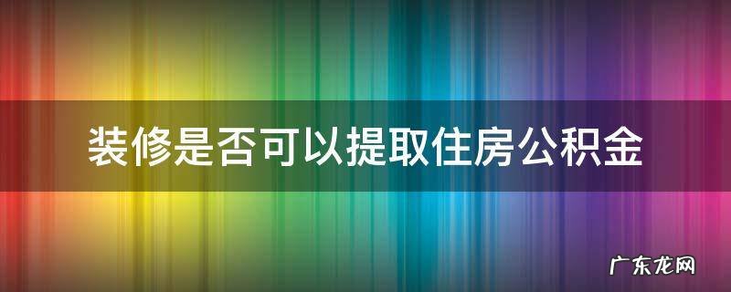 装修是否可以提取住房公积金 装修能提取住房公积金吗