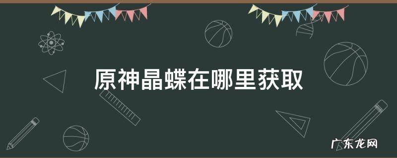 原神晶蝶在哪里获取 原神晶蝶可以干嘛