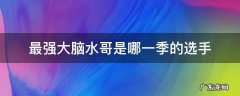 最强大脑水哥是哪一季的选手 最强大脑水哥是哪一季哪一期