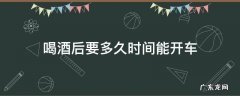 喝酒后多长时间才能开车? 喝酒后要多久时间能开车