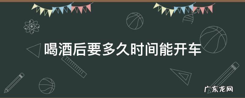喝酒后多长时间才能开车? 喝酒后要多久时间能开车