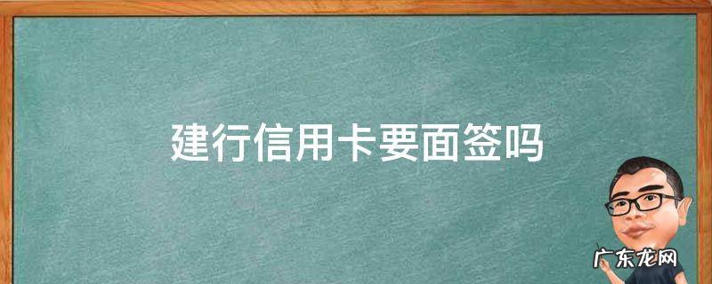 建行信用卡要面签吗 建行信用卡要面签吗?