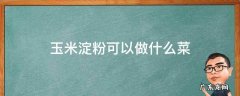 玉米淀粉可以做什么菜吃 玉米淀粉可以做什么菜