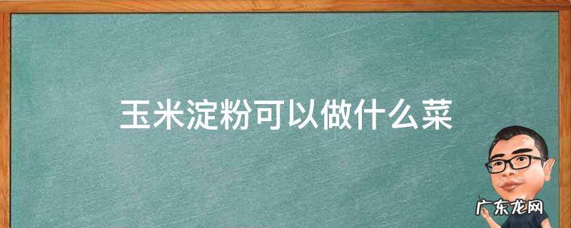 玉米淀粉可以做什么菜吃 玉米淀粉可以做什么菜