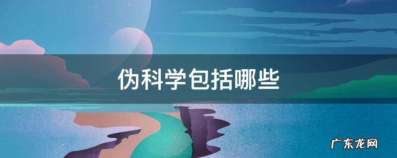 伪科学包括哪些 属于伪科学的是