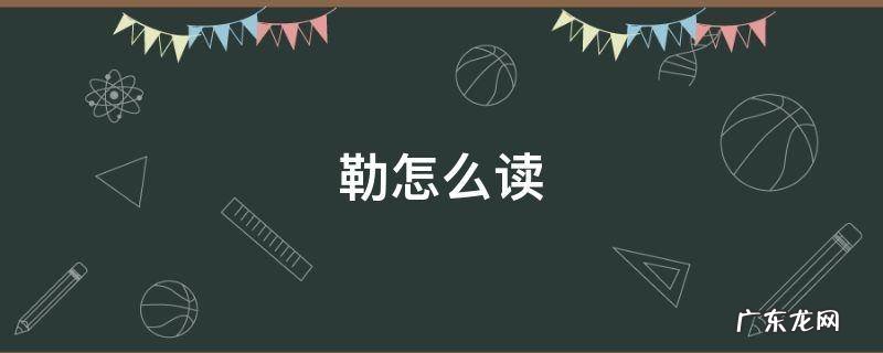 勒怎么读 勒怎么读姓氏语音