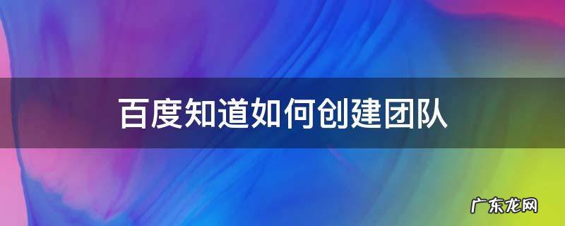 百度知道如何创建团队 百度知道怎么创建团队