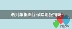 医疗保险可以报车祸吗 遇到车祸医疗保险能报销吗