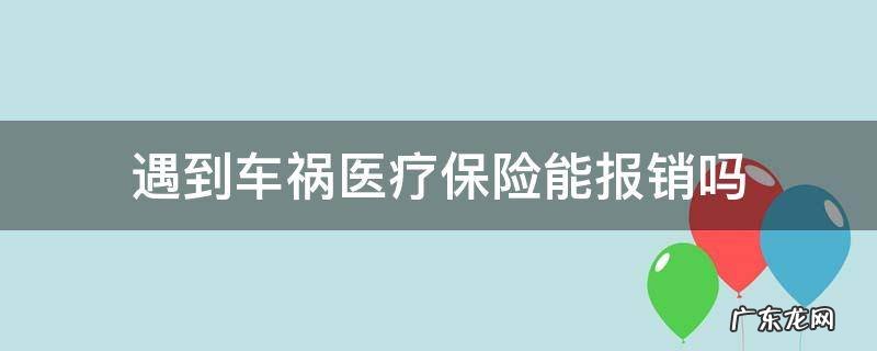 医疗保险可以报车祸吗 遇到车祸医疗保险能报销吗