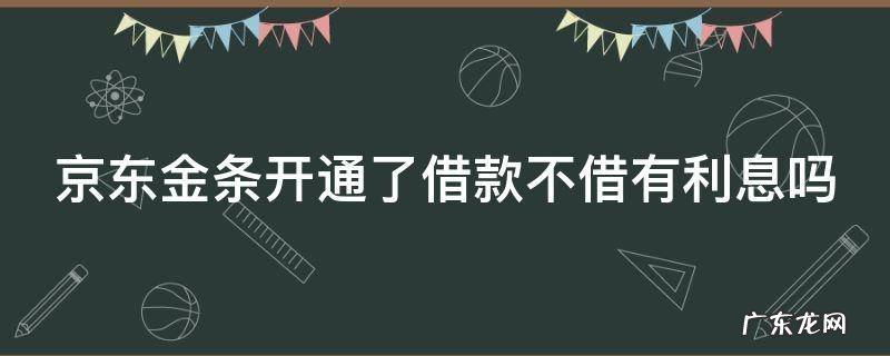 京东金条开通了借款,不借有利息吗 京东金条开通了借款不借有利息吗