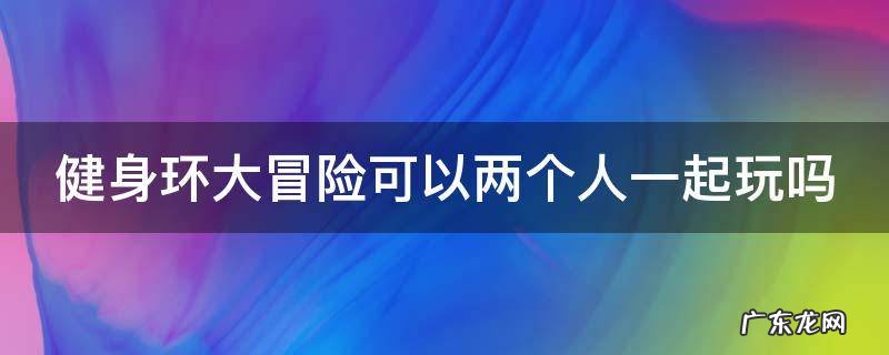 健身环大冒险可以两个人一起玩吗 健身环大冒险能两个人玩吗
