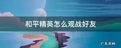 和平精英怎么观战好友 新版和平精英怎么观战好友