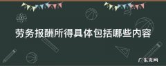 劳务报酬所得具体包括哪些内容 劳务报酬所得具体包括哪些内容呢