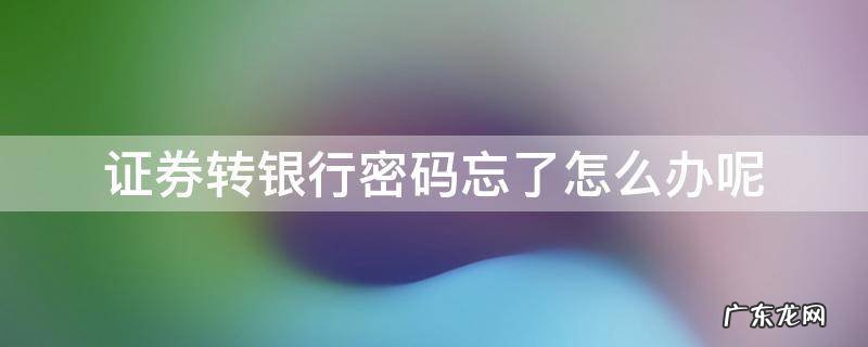 证券转银行忘记密码怎么办 证券转银行密码忘了怎么办呢