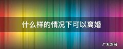 什么样的情况下可以离婚 在什么样的情况下可以离婚