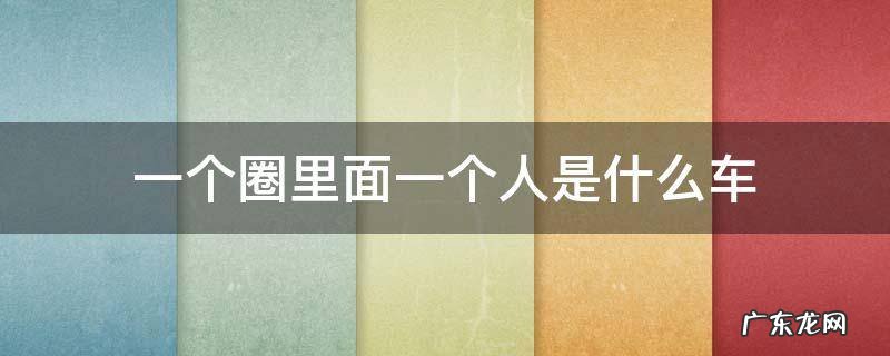一个圈里面一个人是啥车 一个圈里面一个人是什么车