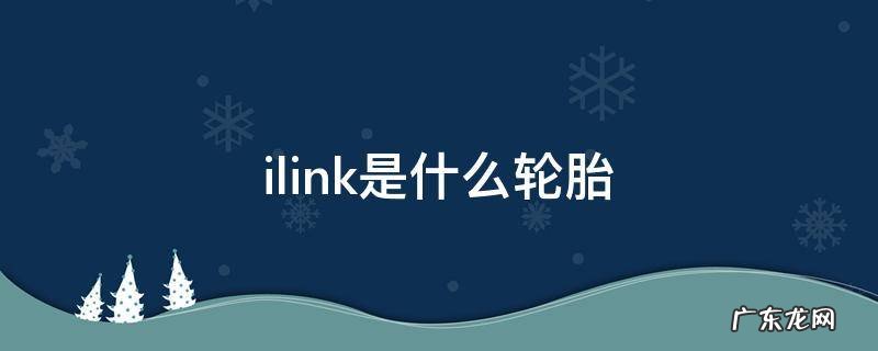 ilink是什么轮胎 ileking是什么轮胎?