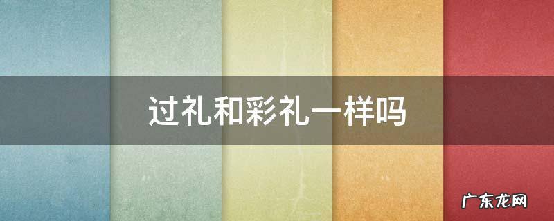 过礼和彩礼一样吗 过礼跟彩礼的区别