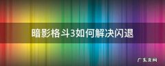 暗影格斗3闪退解决办法 暗影格斗3如何解决闪退