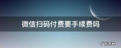 微信扫码付钱需要手续费吗 微信扫码付费要手续费吗